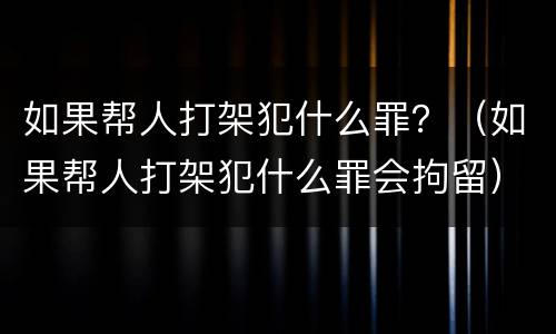 如果帮人打架犯什么罪？（如果帮人打架犯什么罪会拘留）