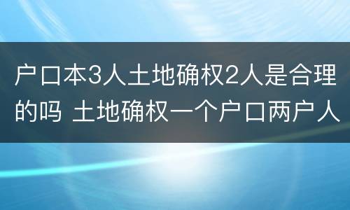 户口本3人土地确权2人是合理的吗 土地确权一个户口两户人