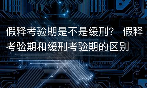 假释考验期是不是缓刑？ 假释考验期和缓刑考验期的区别