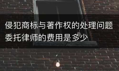 侵犯商标与著作权的处理问题委托律师的费用是多少