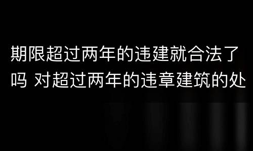 期限超过两年的违建就合法了吗 对超过两年的违章建筑的处理
