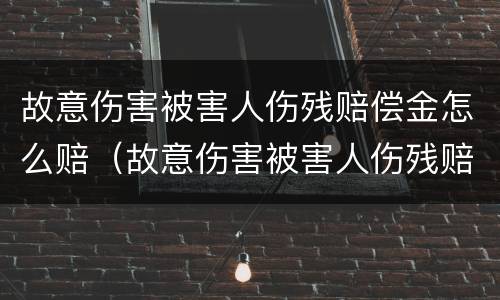 故意伤害被害人伤残赔偿金怎么赔（故意伤害被害人伤残赔偿金怎么赔的）