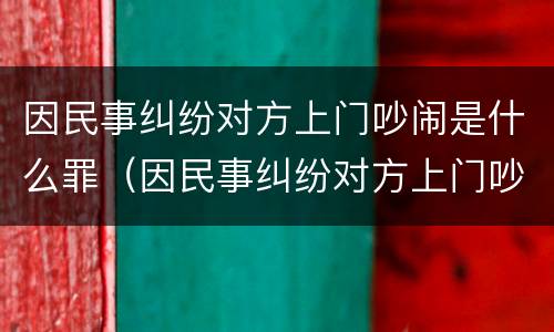 因民事纠纷对方上门吵闹是什么罪（因民事纠纷对方上门吵闹是什么罪啊）