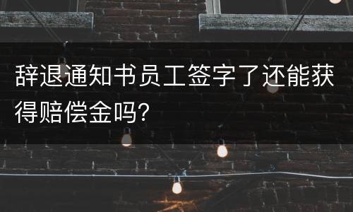辞退通知书员工签字了还能获得赔偿金吗？