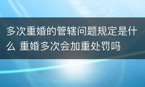 多次重婚的管辖问题规定是什么 重婚多次会加重处罚吗
