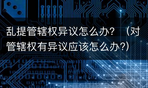 乱提管辖权异议怎么办？（对管辖权有异议应该怎么办?）