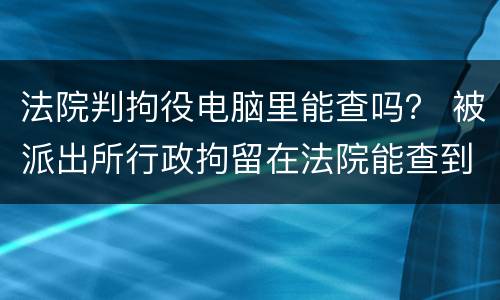 法院判拘役电脑里能查吗？ 被派出所行政拘留在法院能查到吗