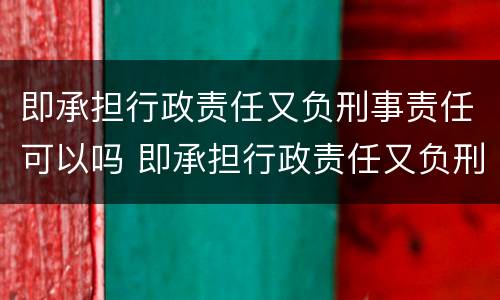 即承担行政责任又负刑事责任可以吗 即承担行政责任又负刑事责任可以吗为什么