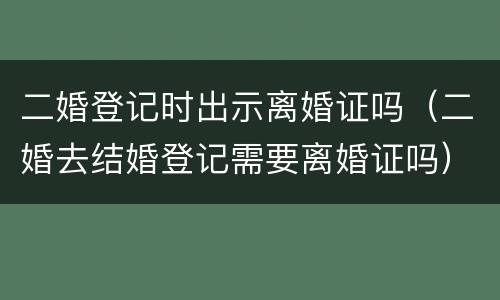 二婚登记时出示离婚证吗（二婚去结婚登记需要离婚证吗）