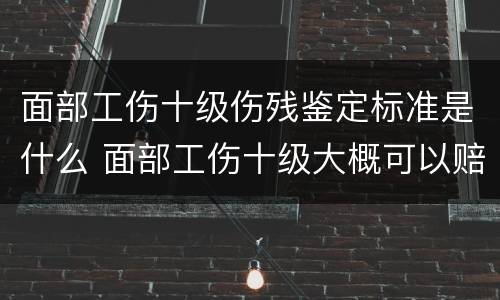 面部工伤十级伤残鉴定标准是什么 面部工伤十级大概可以赔偿多少钱?