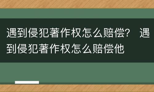 遇到侵犯著作权怎么赔偿？ 遇到侵犯著作权怎么赔偿他