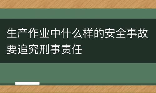 生产作业中什么样的安全事故要追究刑事责任