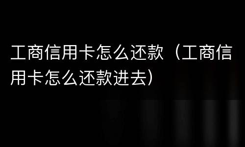 工商信用卡怎么还款（工商信用卡怎么还款进去）