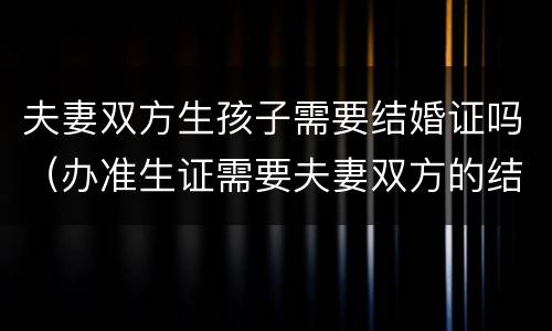 夫妻双方生孩子需要结婚证吗（办准生证需要夫妻双方的结婚证吗）