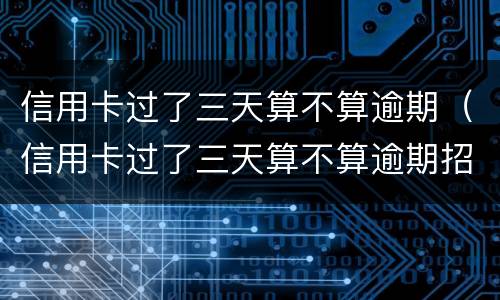 信用卡过了三天算不算逾期（信用卡过了三天算不算逾期招商）