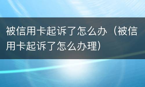 被信用卡起诉了怎么办（被信用卡起诉了怎么办理）