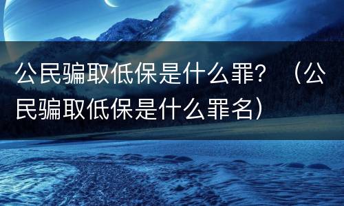 公民骗取低保是什么罪？（公民骗取低保是什么罪名）
