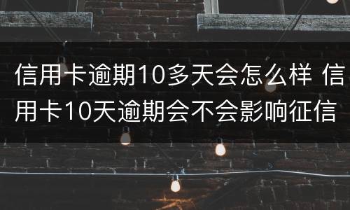 信用卡逾期10多天会怎么样 信用卡10天逾期会不会影响征信