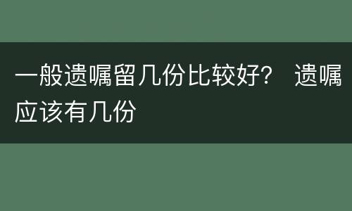一般遗嘱留几份比较好？ 遗嘱应该有几份