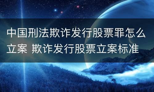 中国刑法欺诈发行股票罪怎么立案 欺诈发行股票立案标准
