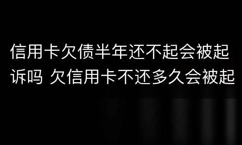 信用卡欠债半年还不起会被起诉吗 欠信用卡不还多久会被起诉