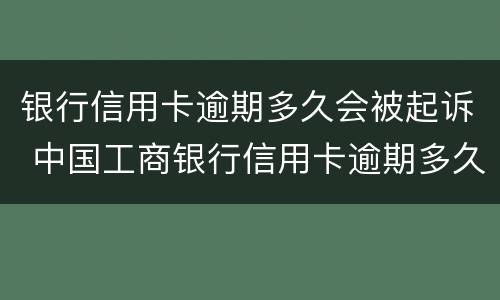 银行信用卡逾期多久会被起诉 中国工商银行信用卡逾期多久会被起诉