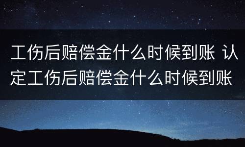 工伤后赔偿金什么时候到账 认定工伤后赔偿金什么时候到账