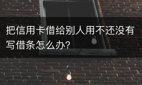 把信用卡借给别人用不还没有写借条怎么办？
