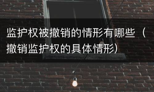 监护权被撤销的情形有哪些（撤销监护权的具体情形）