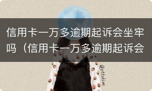 信用卡一万多逾期起诉会坐牢吗（信用卡一万多逾期起诉会坐牢吗多少钱）