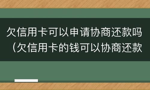 欠信用卡可以申请协商还款吗（欠信用卡的钱可以协商还款吗）