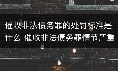 催收非法债务罪的处罚标准是什么 催收非法债务罪情节严重的判定