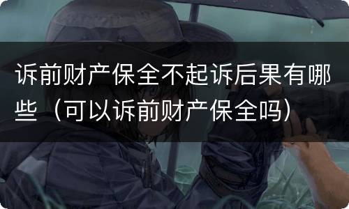 诉前财产保全不起诉后果有哪些（可以诉前财产保全吗）