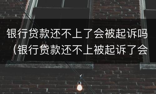 银行贷款还不上了会被起诉吗（银行贷款还不上被起诉了会怎么样）