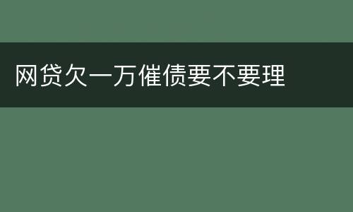 网贷欠一万催债要不要理