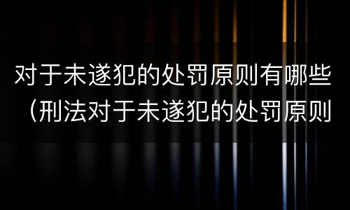 对于未遂犯的处罚原则有哪些（刑法对于未遂犯的处罚原则是什么）