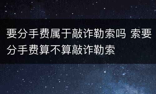 要分手费属于敲诈勒索吗 索要分手费算不算敲诈勒索