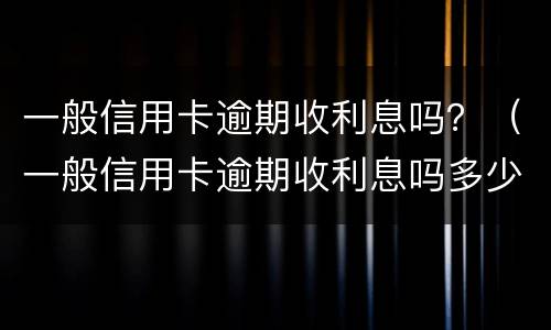 一般信用卡逾期收利息吗？（一般信用卡逾期收利息吗多少）
