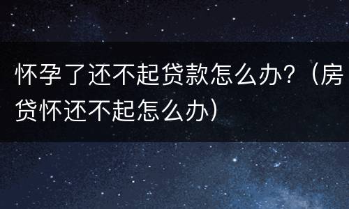 怀孕了还不起贷款怎么办?（房贷怀还不起怎么办）