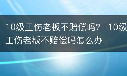 10级工伤老板不赔偿吗？ 10级工伤老板不赔偿吗怎么办