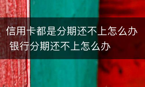 信用卡都是分期还不上怎么办 银行分期还不上怎么办
