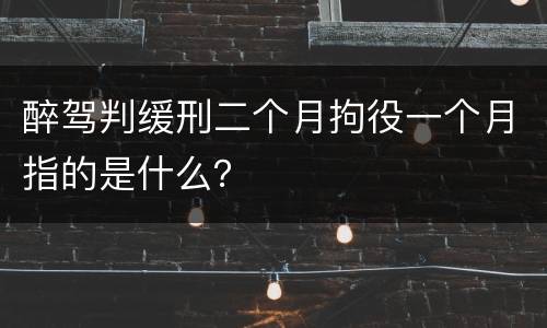 醉驾判缓刑二个月拘役一个月指的是什么？