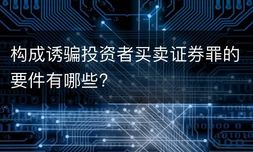 构成诱骗投资者买卖证券罪的要件有哪些?