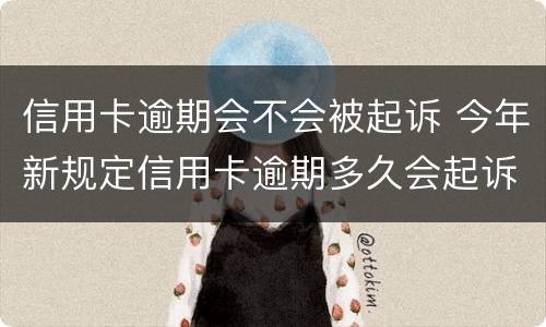 信用卡逾期会不会被起诉 今年新规定信用卡逾期多久会起诉
