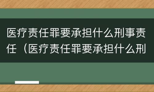 医疗责任罪要承担什么刑事责任（医疗责任罪要承担什么刑事责任和民事）