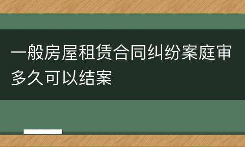 一般房屋租赁合同纠纷案庭审多久可以结案