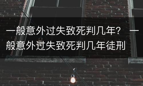 一般意外过失致死判几年？ 一般意外过失致死判几年徒刑