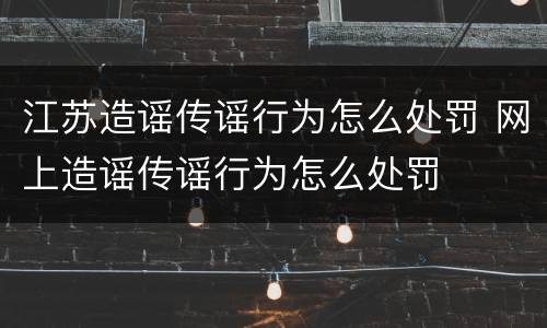 江苏造谣传谣行为怎么处罚 网上造谣传谣行为怎么处罚