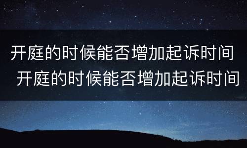 开庭的时候能否增加起诉时间 开庭的时候能否增加起诉时间和案件