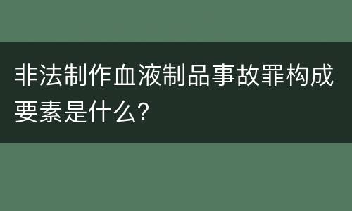 非法制作血液制品事故罪构成要素是什么？